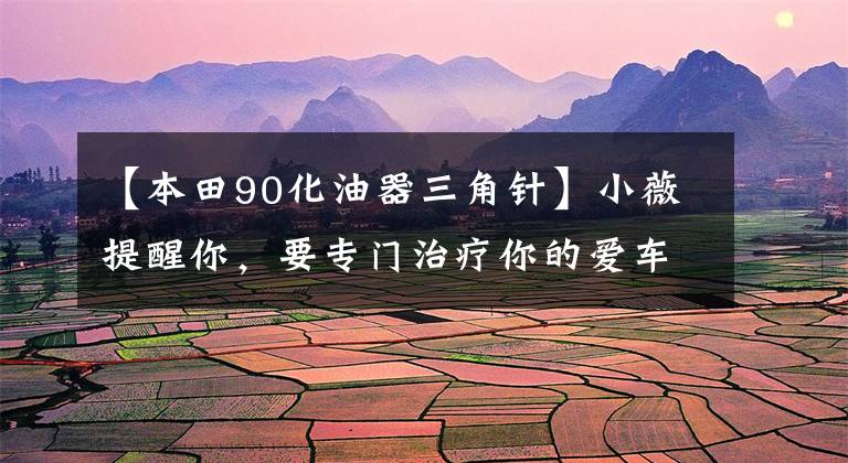 【本田90化油器三角针】小薇提醒你,要专门治疗你的爱车疑难杂症!