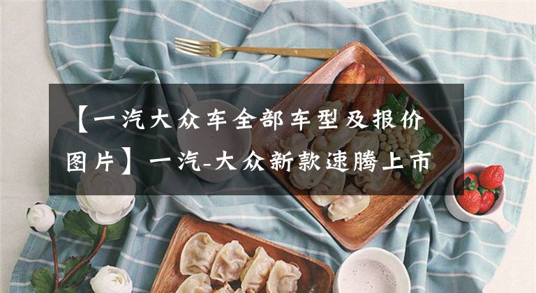 【一汽大众车全部车型及报价图片】一汽-大众新款速腾上市 售价12.79万起，全系七款车型哪款更值?