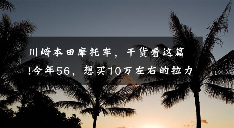 川崎本田摩托车，干货看这篇!今年56，想买10万左右的拉力车或者旅行车，本田和川崎哪个好？