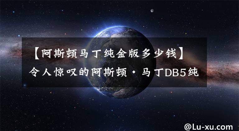 【阿斯顿马丁纯金版多少钱】令人惊叹的阿斯顿·马丁DB5纯金模型