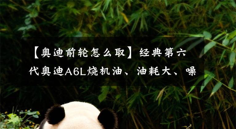 【奥迪前轮怎么取】经典第六代奥迪A6L烧机油、油耗大、噪音大彻底大修重塑获得新生