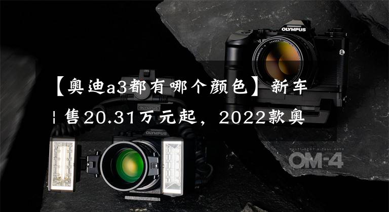 【奥迪a3都有哪个颜色】新车 | 售20.31万元起,2022款奥迪A3官宣上市,全系标配四环迎宾灯