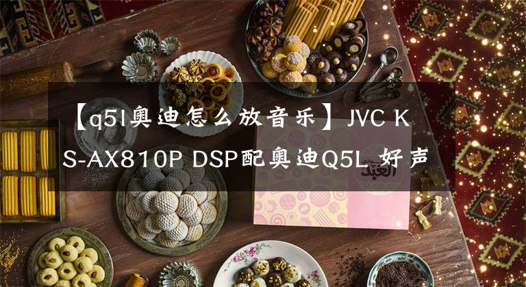 【q5l奥迪怎么放音乐】JVC KS-AX810P DSP配奥迪Q5L 好声音呼之欲出