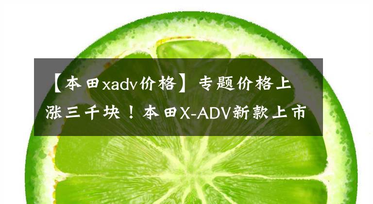 【本田xadv价格】专题价格上涨三千块！本田X-ADV新款上市 售价16.19万元