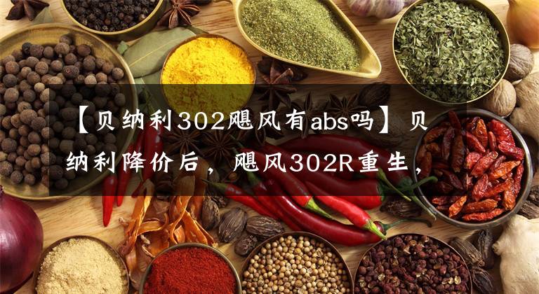 【贝纳利302飓风有abs吗】贝纳利降价后，飓风302R重生，汽车的重量是亮点
