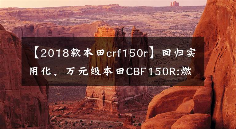 【2018款本田crf150r】回归实用化,万元级本田CBF150R:燃料经济,极速115