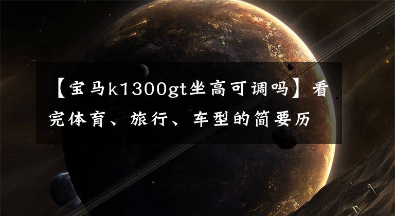 【宝马k1300gt坐高可调吗】看完体育、旅行、车型的简要历史后,就知道什么是正品了