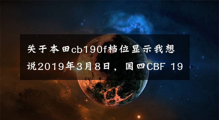 关于本田cb190f档位显示我想说2019年3月8日,国四CBF 190R ABS版正式发布。