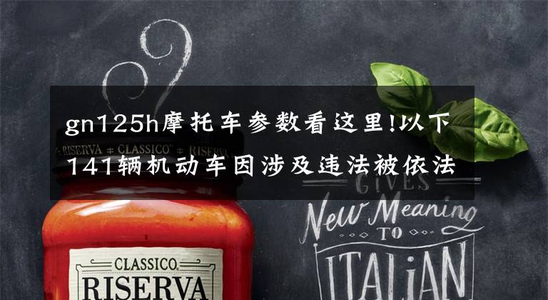 gn125h摩托车参数看这里!以下141辆机动车因涉及违法被依法扣留,请在3个月内……