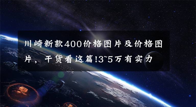 川崎新款400价格图片及价格图片,干货看这篇!3~5万有实力的摩托车盘点——跑车篇,进口双缸和国产四缸都有