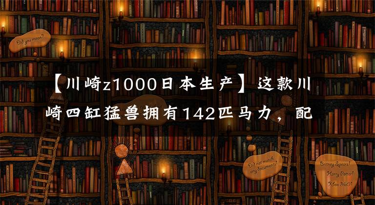 【川崎z1000日本生产】这款川崎四缸猛兽拥有142匹马力,配牵引力控制系统,续航是遗憾