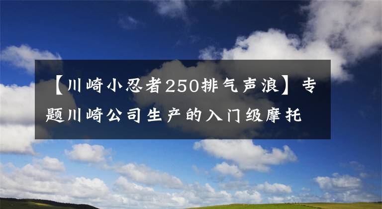 【川崎小忍者250排气声浪】专题川崎公司生产的入门级摩托车——川崎小忍者250