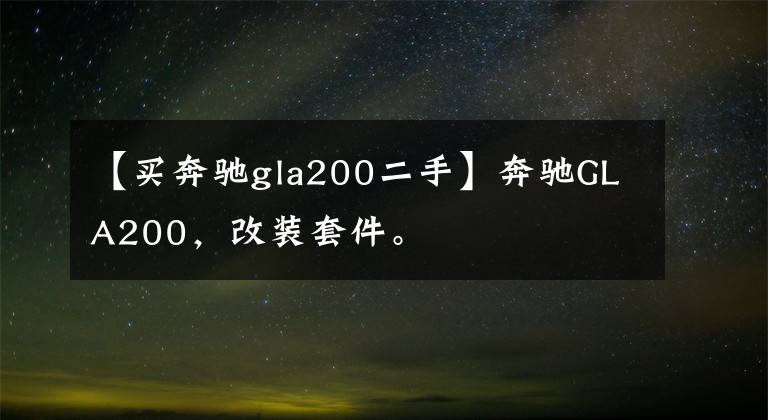 【买奔驰gla200二手】奔驰GLA200,改装套件。