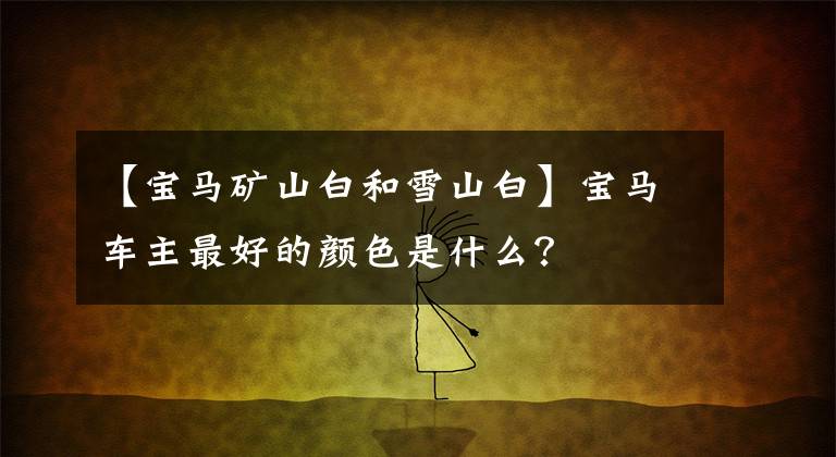 【宝马矿山白和雪山白】宝马车主最好的颜色是什么?
