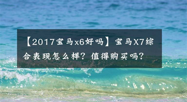 【2017宝马x6好吗】宝马X7综合表现怎么样?值得购买吗?
