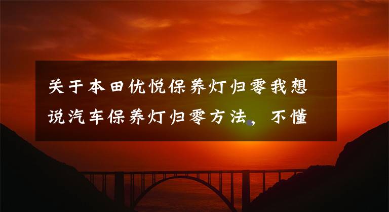 关于本田优悦保养灯归零我想说汽车保养灯归零方法,不懂得快收藏哦