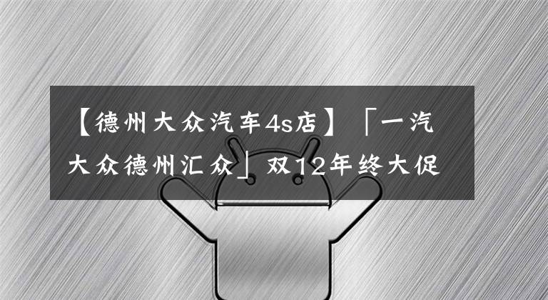 【德州大众汽车4s店】「一汽大众德州汇众」双12年终大促,强势来袭