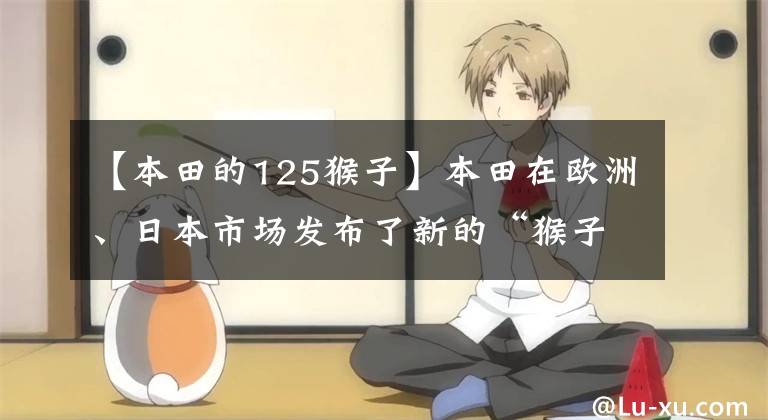 【本田的125猴子】本田在欧洲、日本市场发布了新的“猴子”125。