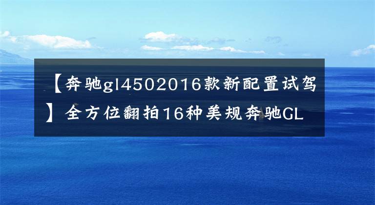 【奔驰gl4502016款新配置试驾】全方位翻拍16种美规奔驰GL450