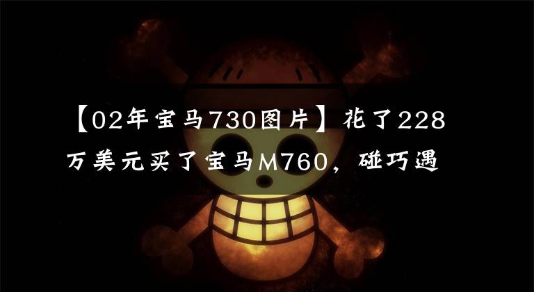 【02年宝马730图片】花了228万美元买了宝马M760，碰巧遇到了白色宝马730，两辆车并排拍照。