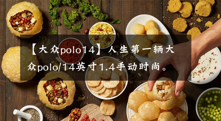 【大众polo14】人生第一辆大众polo/14英寸1.4手动时尚。 很多网友吐槽了它的后排空间。我觉得太小了，其实这是你的问题，不是车的问题。这辆车的大小就是两厢车，所以适用的人要么单身，要么恋爱中