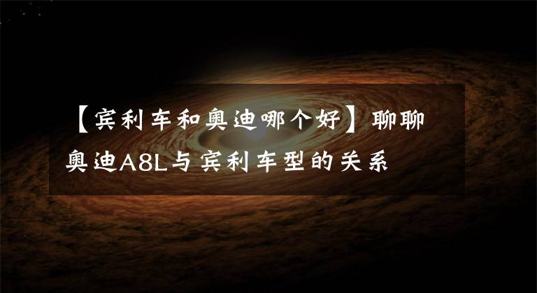 【宾利车和奥迪哪个好】聊聊奥迪A8L与宾利车型的关系