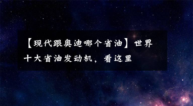 【现代跟奥迪哪个省油】世界十大省油发动机,看这里