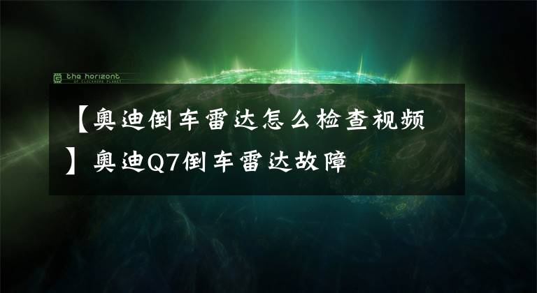 【奥迪倒车雷达怎么检查视频】奥迪Q7倒车雷达故障