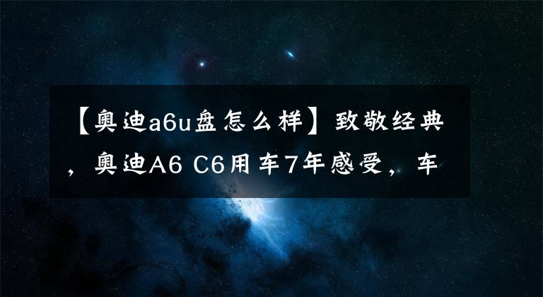 【奥迪a6u盘怎么样】致敬经典,奥迪A6 C6用车7年感受,车主:柴油机的油耗低!