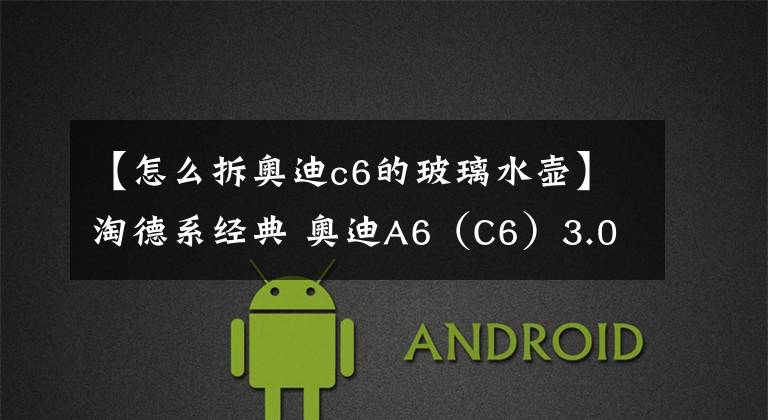 【怎么拆奥迪c6的玻璃水壶】淘德系经典 奥迪A6(C6)3.0L