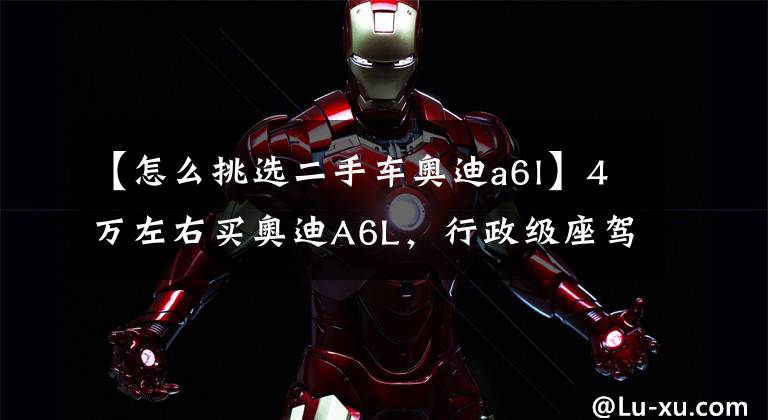 【怎么挑选二手车奥迪a6l】4万左右买奥迪A6L,行政级座驾,奥迪二手车评估