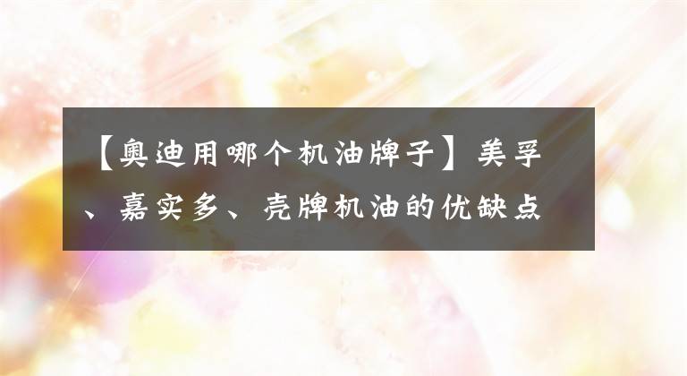 【奥迪用哪个机油牌子】美孚、嘉实多、壳牌机油的优缺点及适用性如何，换油应该怎么选？