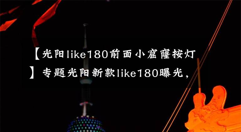 【光阳like180前面小窟窿按灯】专题光阳新款like180曝光，搭载四气门技术外形直逼Vespa