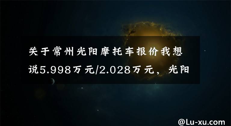 关于常州光阳摩托车报价我想说5.998万元/2.028万元，光阳进口XCITING S400及赛艇CT250发布