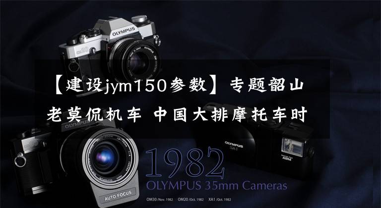 【建设jym150参数】专题韶山老莫侃机车 中国大排摩托车时代即将来临