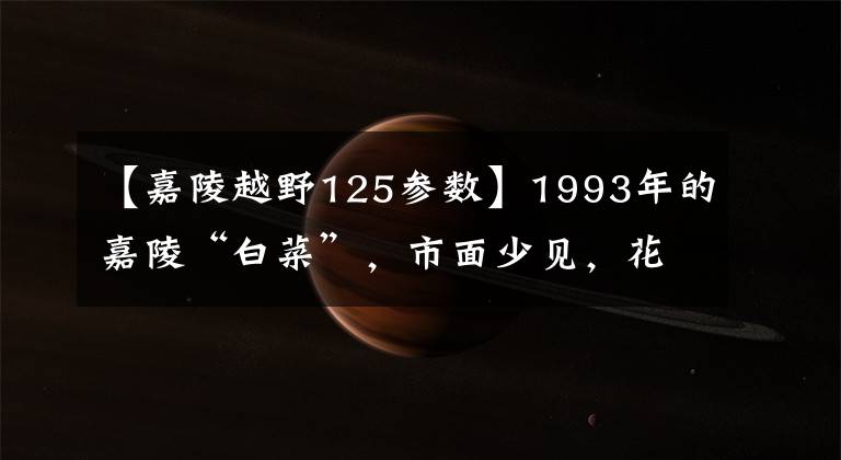 【嘉陵越野125参数】1993年的嘉陵“白菜”，市面少见，花4千购入，车主喜欢不已