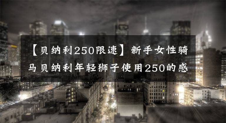 【贝纳利250限速】新手女性骑马贝纳利年轻狮子使用250的感觉