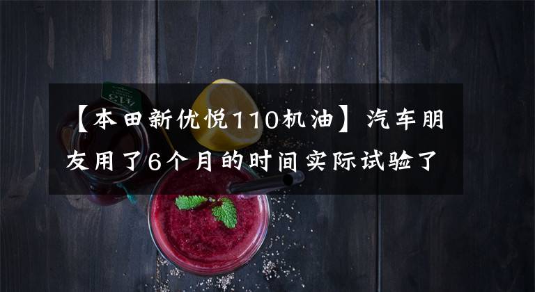 【本田新优悦110机油】汽车朋友用了6个月的时间实际试验了工厂油。