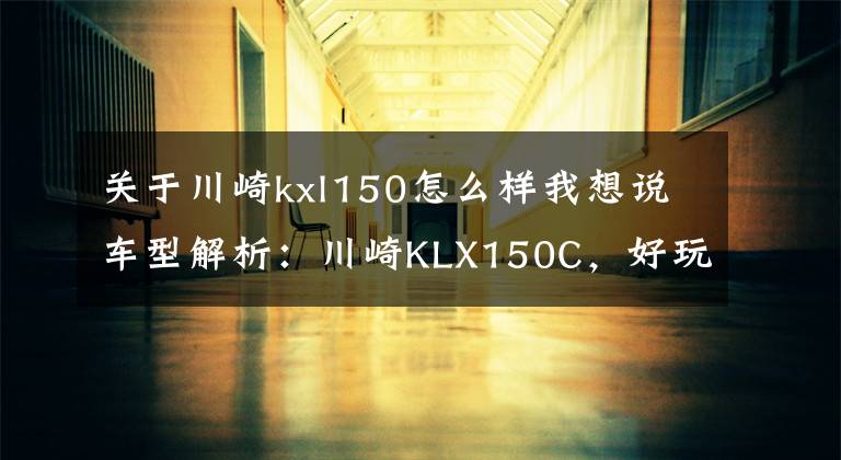 关于川崎kxl150怎么样我想说车型解析:川崎KLX150C,好玩的小排量专业越野车