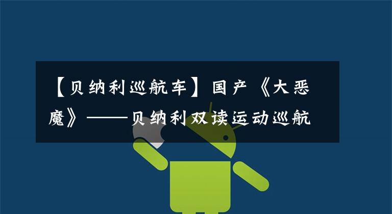 【贝纳利巡航车】国产《大恶魔》——贝纳利双读运动巡航车502克鲁格快报!