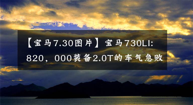 【宝马7.30图片】宝马730LI: 820，000装备2.0T的车气急败坏，猛降17.3万韩元，销量已被称王。