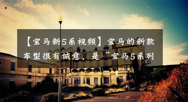 【宝马新5系视频】宝马的新款车型很有诚意,是“宝马5系列”2023首发