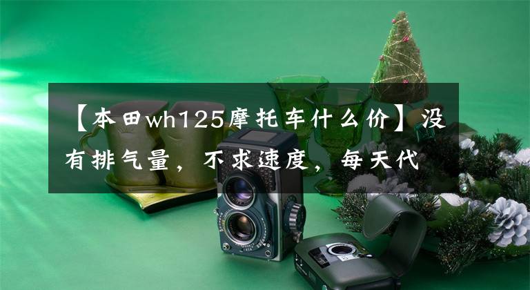 【本田wh125摩托车什么价】没有排气量,不求速度,每天代摩托车求推荐。