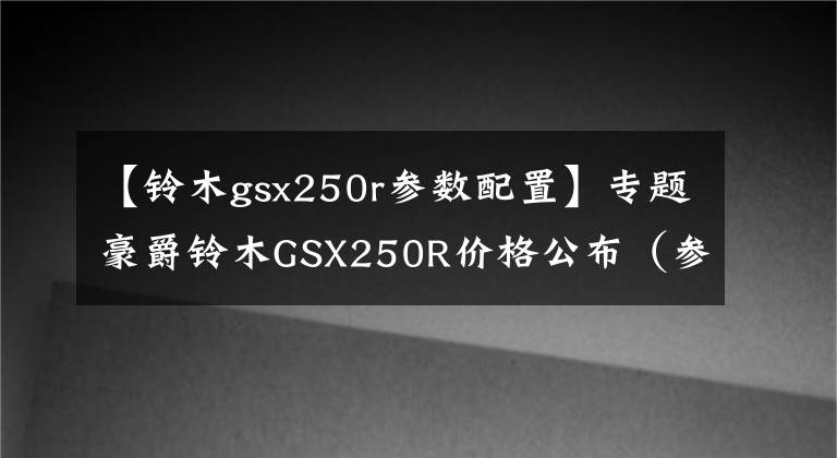 【铃木gsx250r参数配置】专题豪爵铃木GSX250R价格公布（参数曝光），全球首发