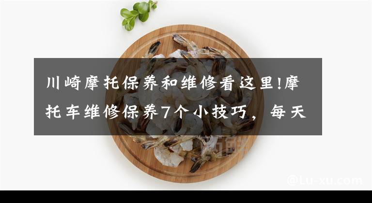 川崎摩托保养和维修看这里!摩托车维修保养7个小技巧,每天学会一点早晚能成为维修高手