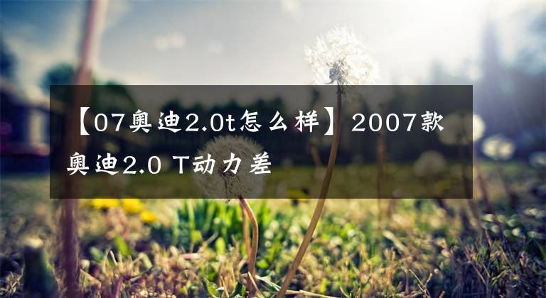 【07奥迪2.0t怎么样】2007款奥迪2.0 T动力差