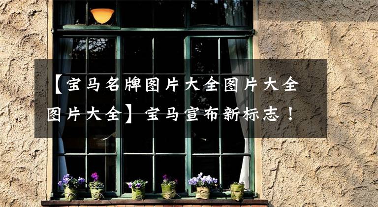 【宝马名牌图片大全图片大全图片大全】宝马宣布新标志！复古帅气的设计，去年的标志害怕“失宠”。