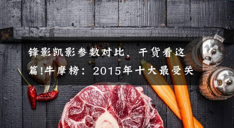 锋影凯影参数对比,干货看这篇!牛摩榜:2015年十大最受关注弯梁车