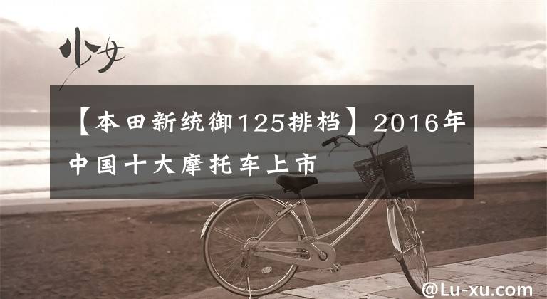 【本田新统御125排档】2016年中国十大摩托车上市