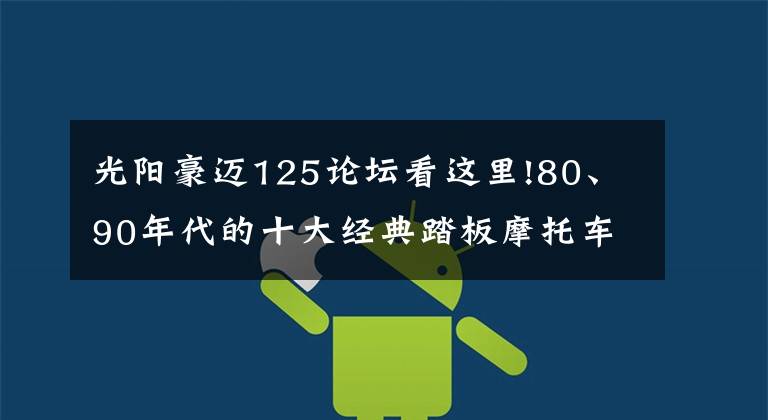 光阳豪迈125论坛看这里!80、90年代的十大经典踏板摩托车